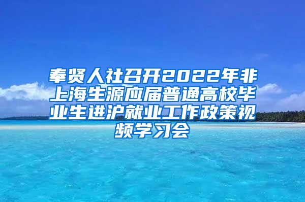 奉贤人社召开2022年非上海生源应届普通高校毕业生进沪就业工作政策视频学习会