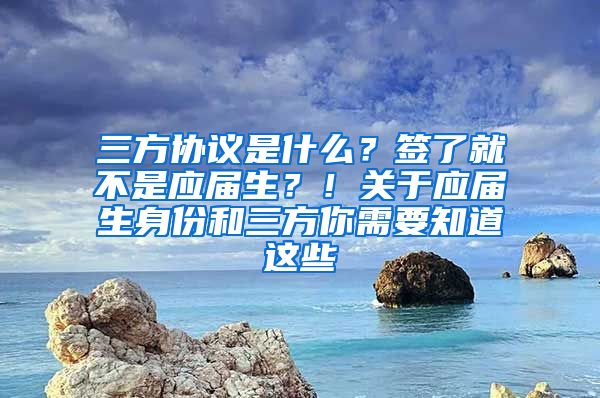 三方协议是什么？签了就不是应届生？！关于应届生身份和三方你需要知道这些