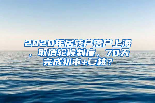 2020年居转户落户上海，取消轮候制度，70天完成初审+复核？