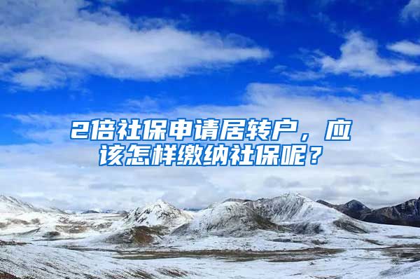 2倍社保申请居转户，应该怎样缴纳社保呢？