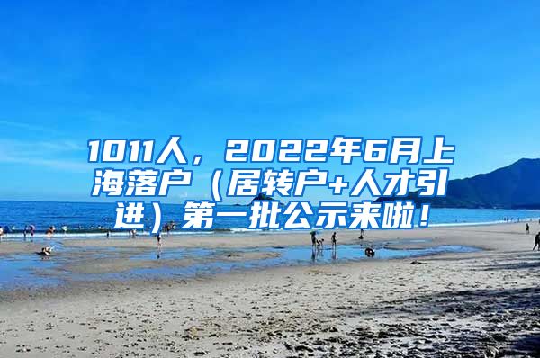 1011人，2022年6月上海落户（居转户+人才引进）第一批公示来啦！