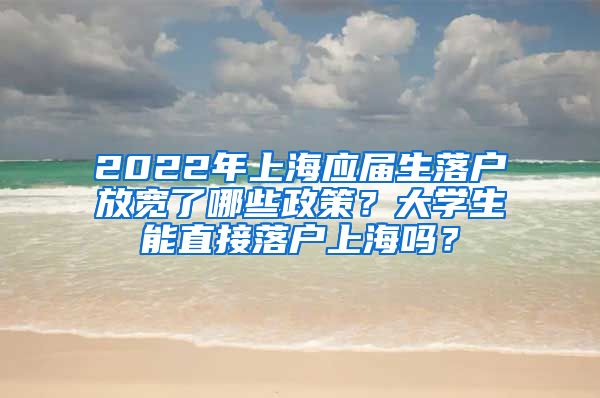 2022年上海应届生落户放宽了哪些政策？大学生能直接落户上海吗？