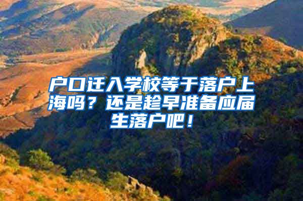 户口迁入学校等于落户上海吗？还是趁早准备应届生落户吧！