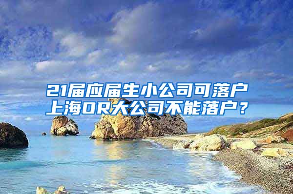 21届应届生小公司可落户上海OR大公司不能落户？
