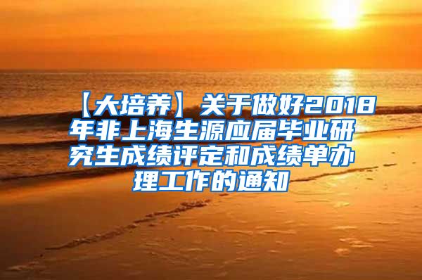 【大培养】关于做好2018年非上海生源应届毕业研究生成绩评定和成绩单办理工作的通知