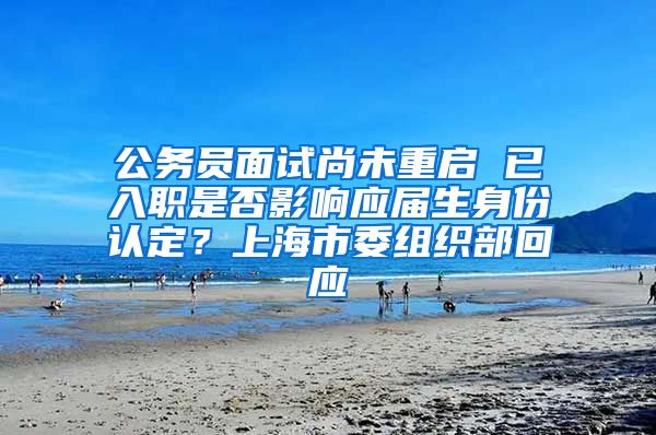 公务员面试尚未重启 已入职是否影响应届生身份认定？上海市委组织部回应