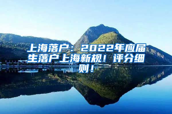 上海落户：2022年应届生落户上海新规！评分细则！