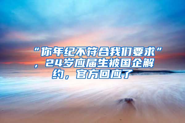 “你年纪不符合我们要求”，24岁应届生被国企解约，官方回应了