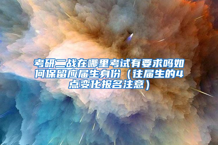 考研二战在哪里考试有要求吗如何保留应届生身份（往届生的4点变化报名注意）
