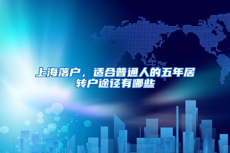 上海落户，适合普通人的五年居转户途径有哪些