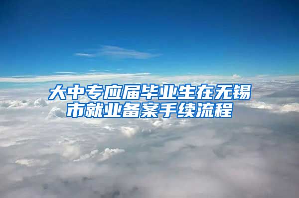 大中专应届毕业生在无锡市就业备案手续流程