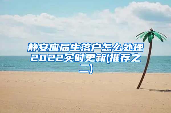 静安应届生落户怎么处理2022实时更新(推荐之二)
