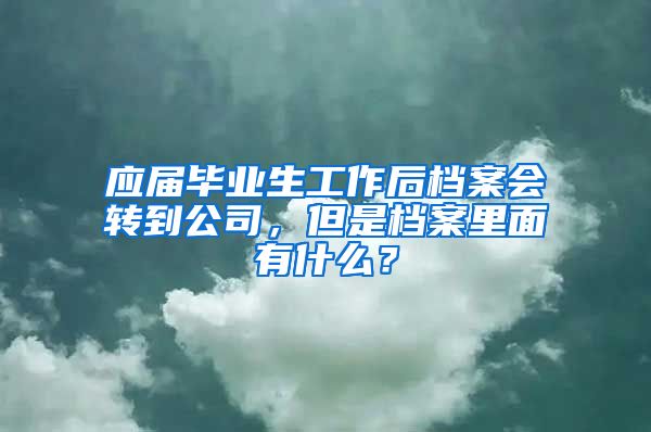 应届毕业生工作后档案会转到公司，但是档案里面有什么？