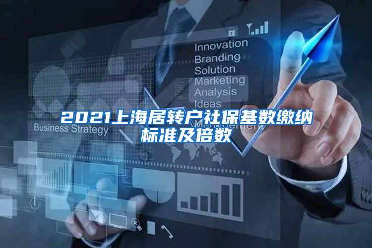 2021上海居转户社保基数缴纳标准及倍数