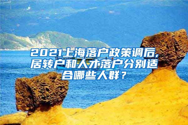 2021上海落户政策调后,居转户和人才落户分别适合哪些人群？
