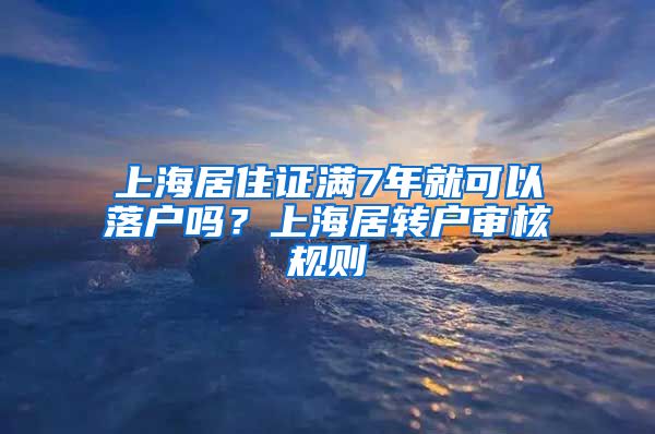 上海居住证满7年就可以落户吗？上海居转户审核规则