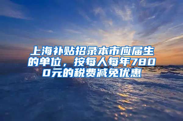 上海补贴招录本市应届生的单位，按每人每年7800元的税费减免优惠