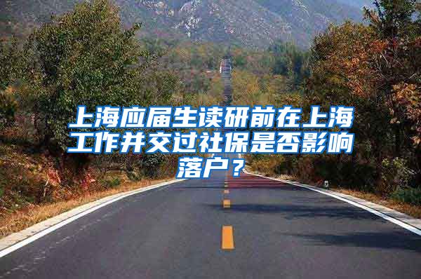 上海应届生读研前在上海工作并交过社保是否影响落户？