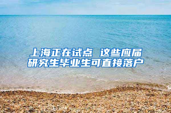 上海正在试点 这些应届研究生毕业生可直接落户