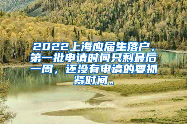 2022上海应届生落户，第一批申请时间只剩最后一周，还没有申请的要抓紧时间。