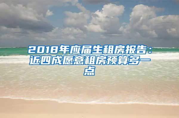 2018年应届生租房报告：近四成愿意租房预算多一点