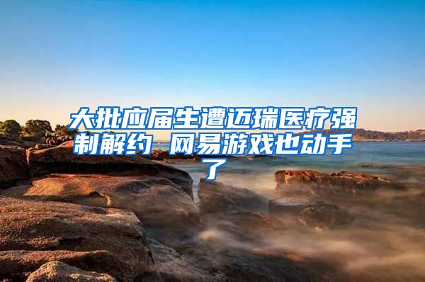 大批应届生遭迈瑞医疗强制解约 网易游戏也动手了