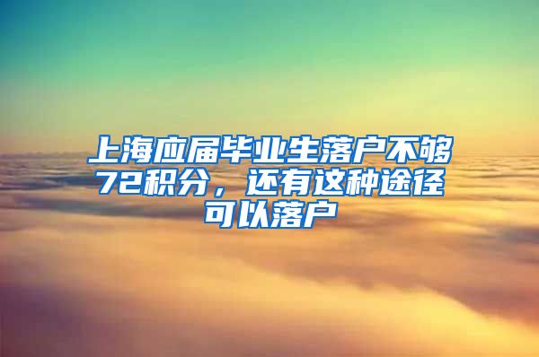 上海应届毕业生落户不够72积分，还有这种途径可以落户