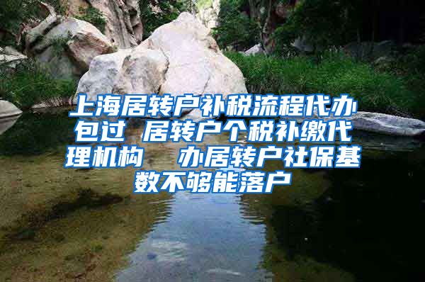 上海居转户补税流程代办包过 居转户个税补缴代理机构  办居转户社保基数不够能落户