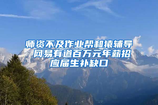 师资不及作业帮和猿辅导 网易有道百万元年薪招应届生补缺口