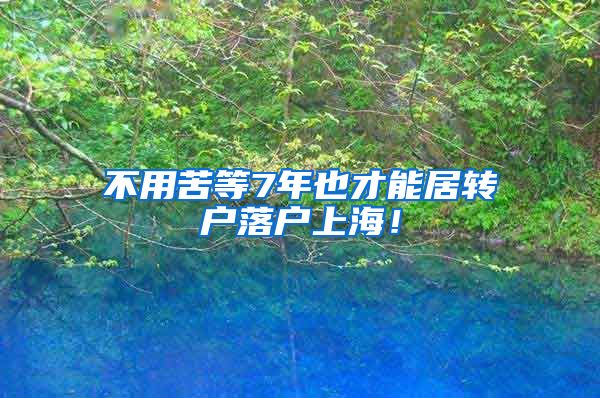 不用苦等7年也才能居转户落户上海！