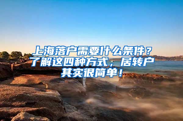 上海落户需要什么条件？了解这四种方式，居转户其实很简单！