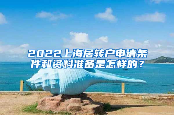 2022上海居转户申请条件和资料准备是怎样的？