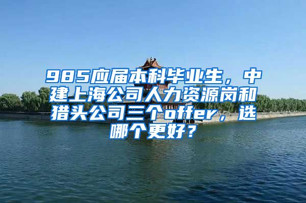 985应届本科毕业生，中建上海公司人力资源岗和猎头公司三个offer，选哪个更好？