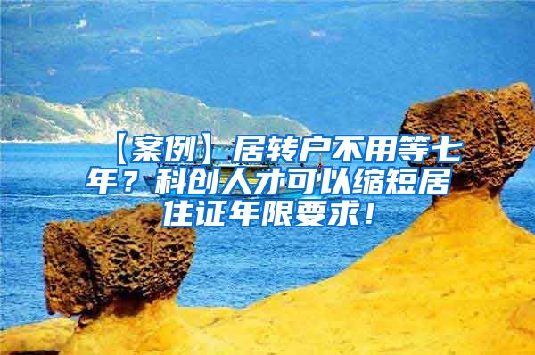 【案例】居转户不用等七年？科创人才可以缩短居住证年限要求！