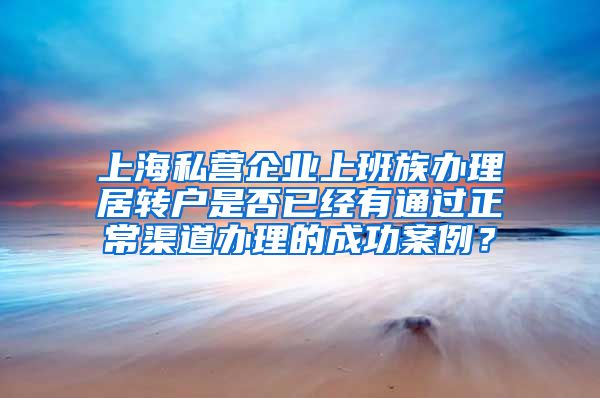 上海私营企业上班族办理居转户是否已经有通过正常渠道办理的成功案例？