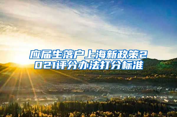 应届生落户上海新政策2021评分办法打分标准