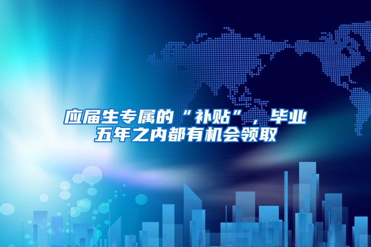 应届生专属的“补贴”，毕业五年之内都有机会领取