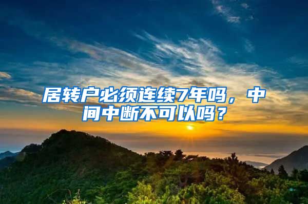 居转户必须连续7年吗，中间中断不可以吗？
