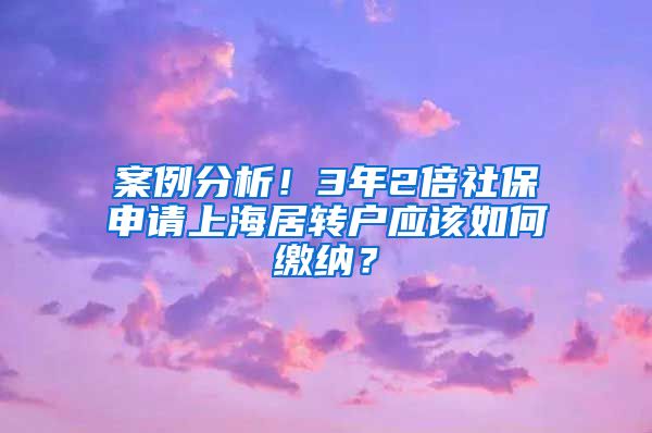 案例分析！3年2倍社保申请上海居转户应该如何缴纳？