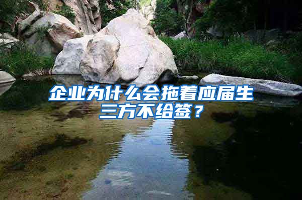 企业为什么会拖着应届生三方不给签？