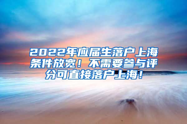 2022年应届生落户上海条件放宽！不需要参与评分可直接落户上海！