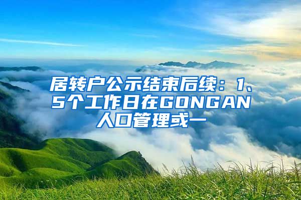 居转户公示结束后续：1、5个工作日在GONGAN人口管理或一