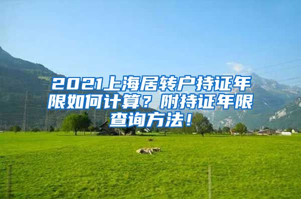 2021上海居转户持证年限如何计算？附持证年限查询方法！