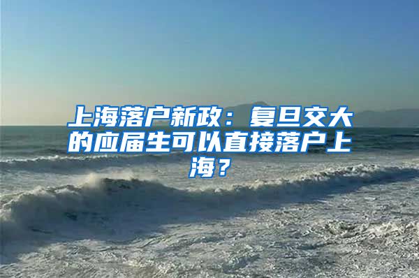 上海落户新政：复旦交大的应届生可以直接落户上海？