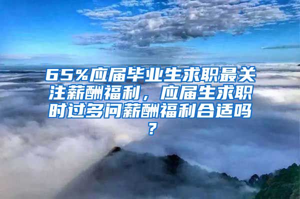 65%应届毕业生求职最关注薪酬福利，应届生求职时过多问薪酬福利合适吗？