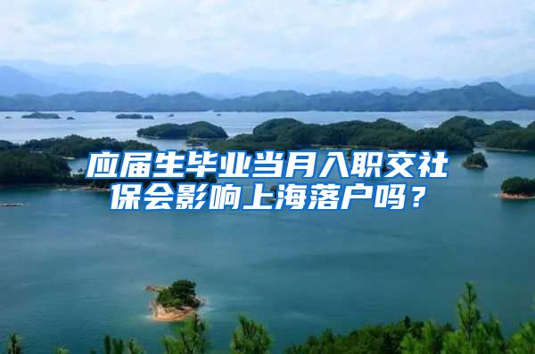 应届生毕业当月入职交社保会影响上海落户吗？