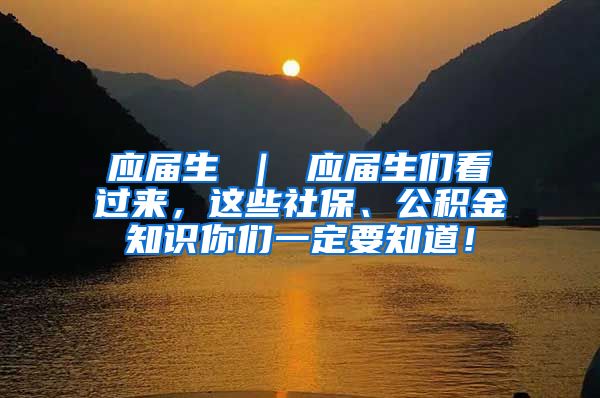 应届生 ｜ 应届生们看过来，这些社保、公积金知识你们一定要知道！