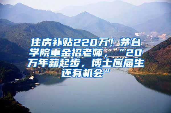 住房补贴220万！茅台学院重金招老师，“20万年薪起步，博士应届生还有机会”