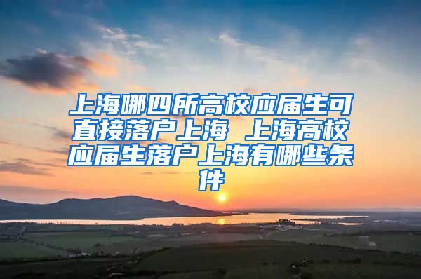 上海哪四所高校应届生可直接落户上海 上海高校应届生落户上海有哪些条件
