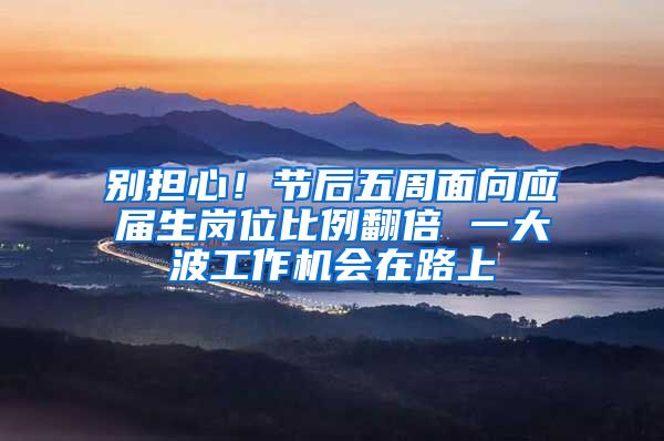 别担心！节后五周面向应届生岗位比例翻倍 一大波工作机会在路上